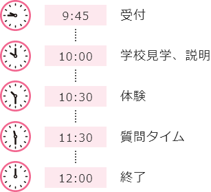 9:45受付 10:00学校見学、説明 10:30体験 11:30質問タイム 12:00終了