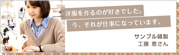 洋服を作るのが好きでした。今、それが仕事になっています。サンプル縫製 工藤 恵さん