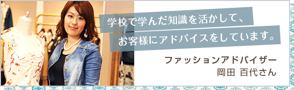 学校で学んだ知識を活かして、　お客様にアドバイスをしています。ファッションアドバイザー岡田 百代さん